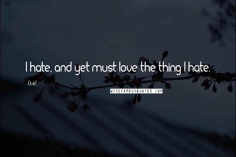 Ovid Quotes: I hate, and yet must love the thing I hate.