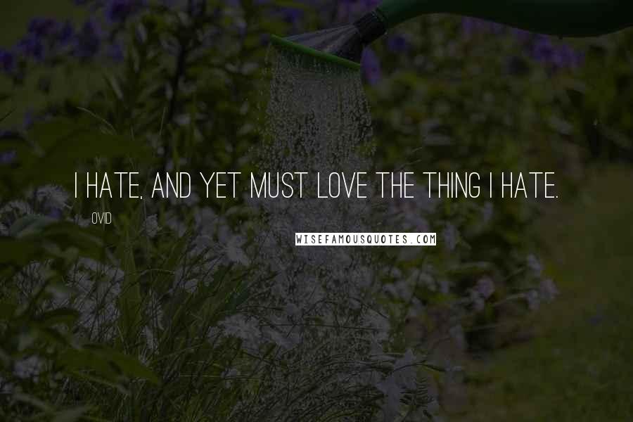 Ovid Quotes: I hate, and yet must love the thing I hate.