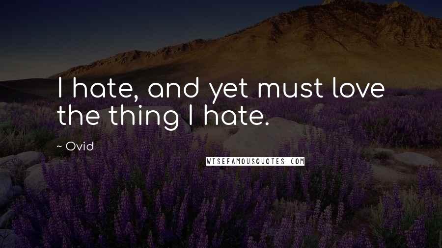 Ovid Quotes: I hate, and yet must love the thing I hate.