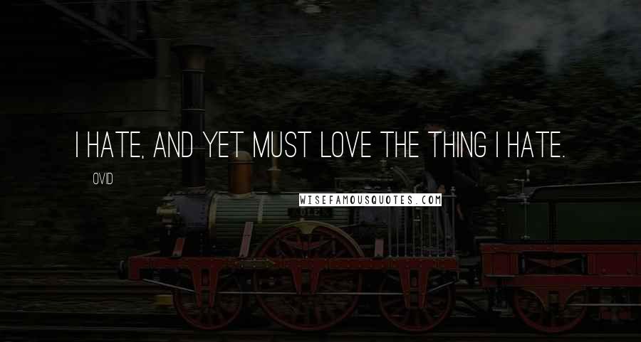 Ovid Quotes: I hate, and yet must love the thing I hate.