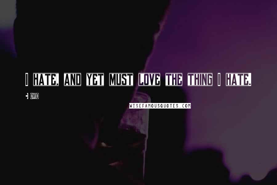 Ovid Quotes: I hate, and yet must love the thing I hate.