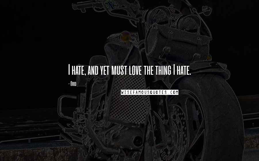 Ovid Quotes: I hate, and yet must love the thing I hate.