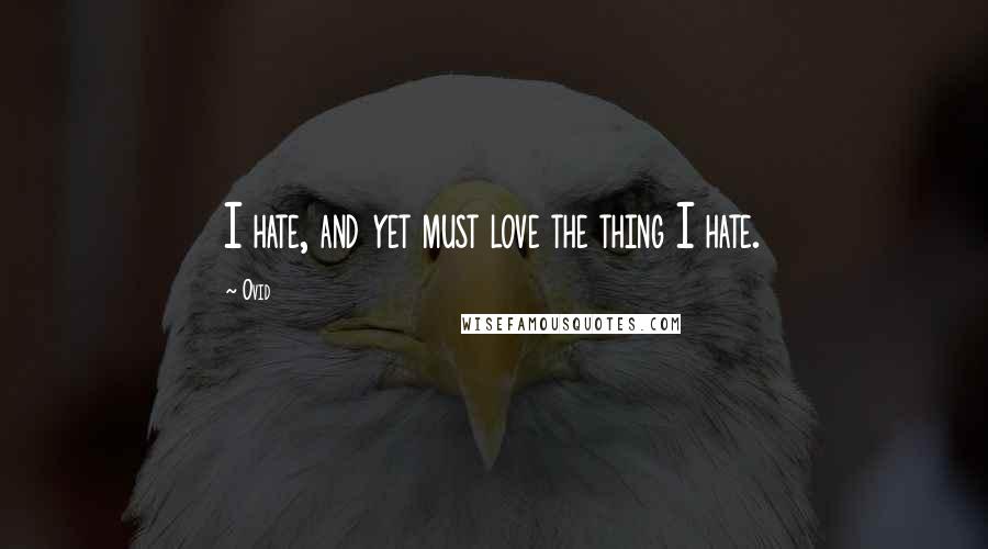 Ovid Quotes: I hate, and yet must love the thing I hate.