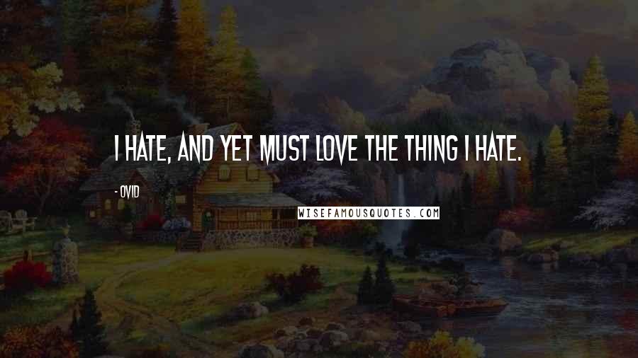 Ovid Quotes: I hate, and yet must love the thing I hate.
