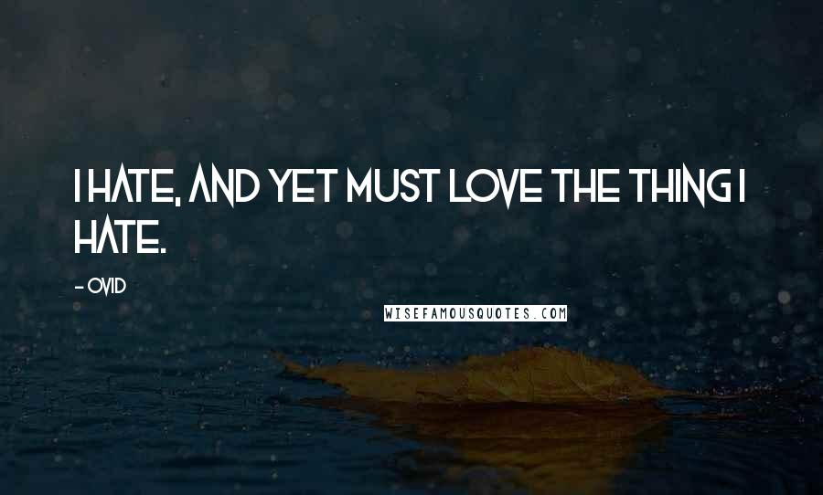 Ovid Quotes: I hate, and yet must love the thing I hate.