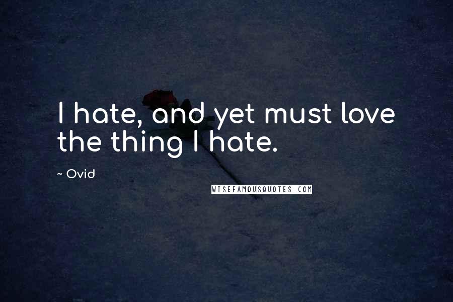 Ovid Quotes: I hate, and yet must love the thing I hate.