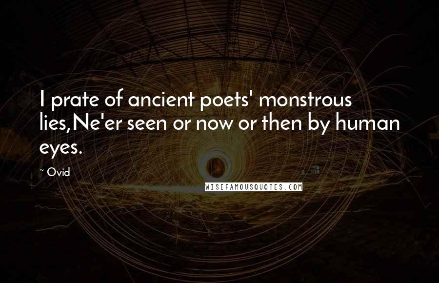 Ovid Quotes: I prate of ancient poets' monstrous lies,Ne'er seen or now or then by human eyes.