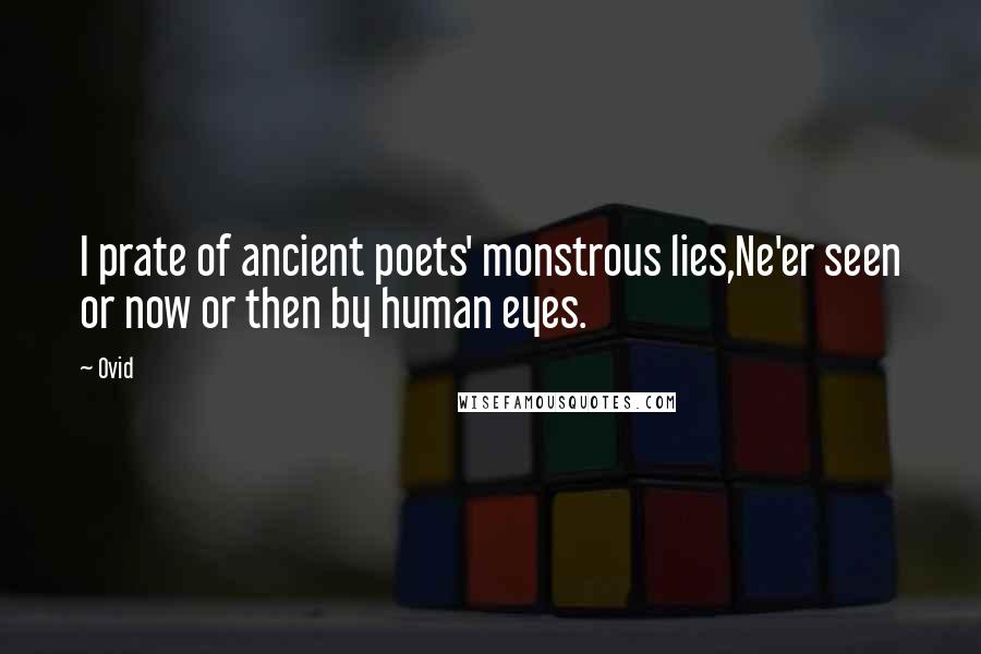 Ovid Quotes: I prate of ancient poets' monstrous lies,Ne'er seen or now or then by human eyes.