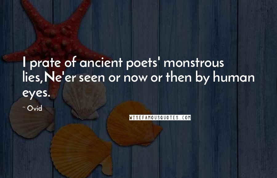 Ovid Quotes: I prate of ancient poets' monstrous lies,Ne'er seen or now or then by human eyes.