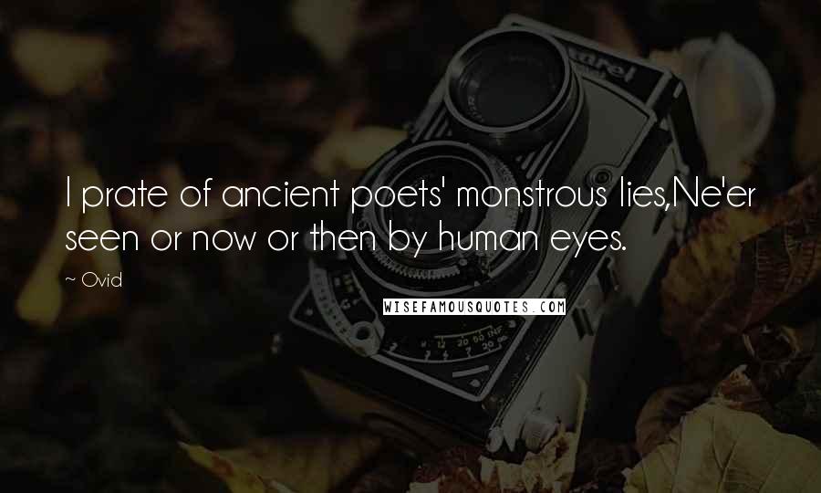 Ovid Quotes: I prate of ancient poets' monstrous lies,Ne'er seen or now or then by human eyes.