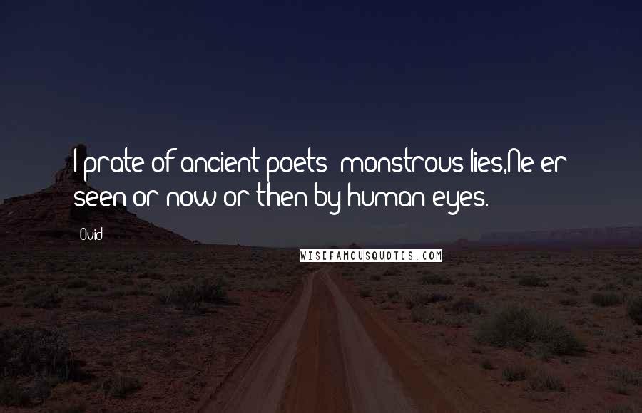 Ovid Quotes: I prate of ancient poets' monstrous lies,Ne'er seen or now or then by human eyes.