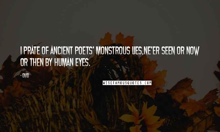 Ovid Quotes: I prate of ancient poets' monstrous lies,Ne'er seen or now or then by human eyes.