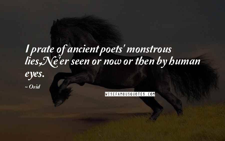 Ovid Quotes: I prate of ancient poets' monstrous lies,Ne'er seen or now or then by human eyes.