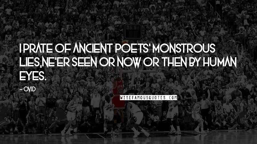 Ovid Quotes: I prate of ancient poets' monstrous lies,Ne'er seen or now or then by human eyes.