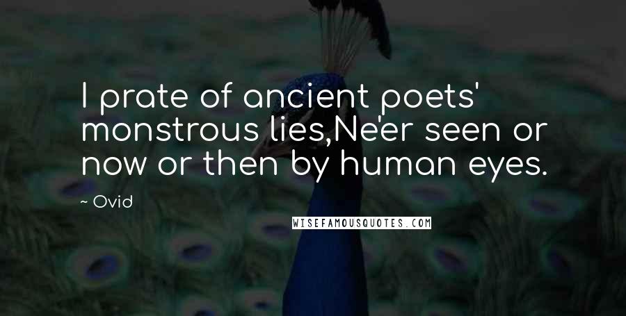 Ovid Quotes: I prate of ancient poets' monstrous lies,Ne'er seen or now or then by human eyes.