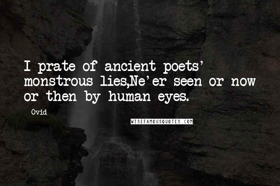 Ovid Quotes: I prate of ancient poets' monstrous lies,Ne'er seen or now or then by human eyes.