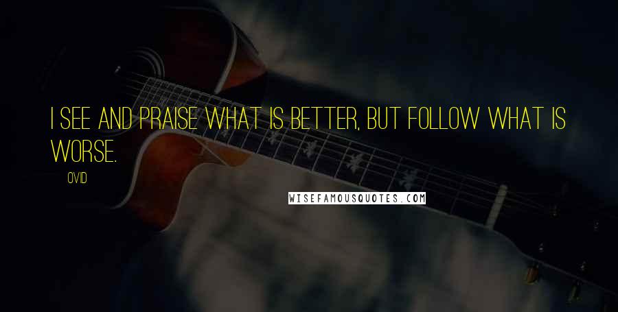 Ovid Quotes: I see and praise what is better, but follow what is worse.