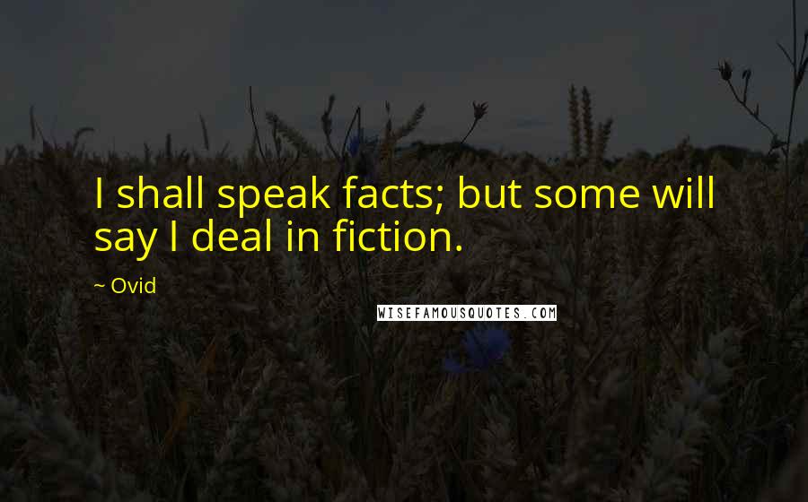 Ovid Quotes: I shall speak facts; but some will say I deal in fiction.