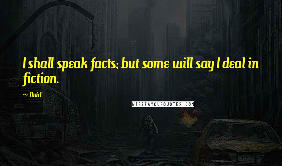 Ovid Quotes: I shall speak facts; but some will say I deal in fiction.