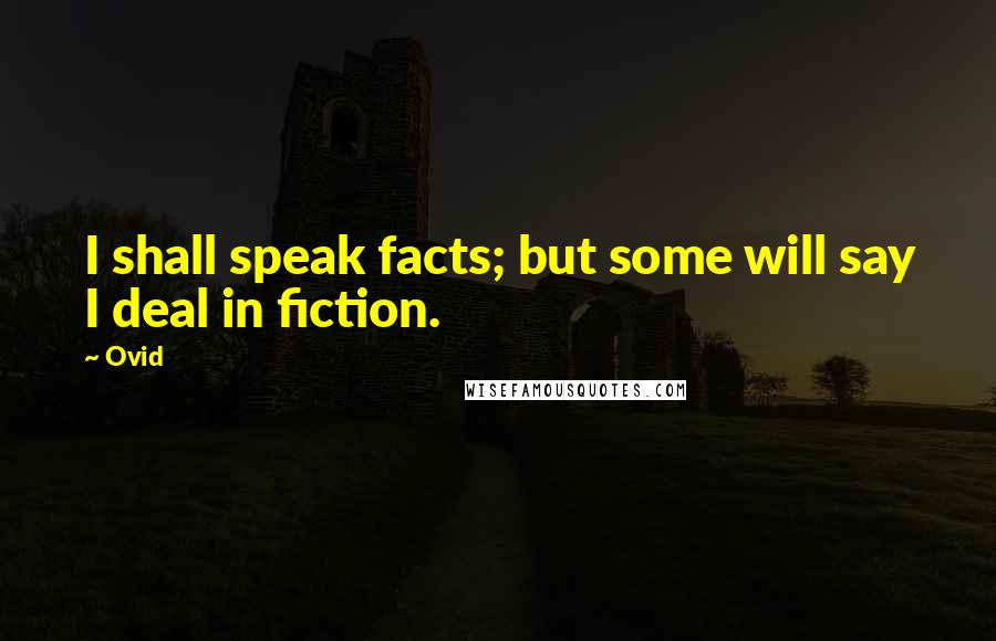 Ovid Quotes: I shall speak facts; but some will say I deal in fiction.