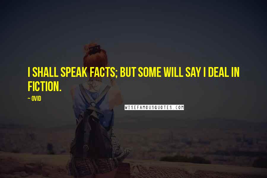 Ovid Quotes: I shall speak facts; but some will say I deal in fiction.