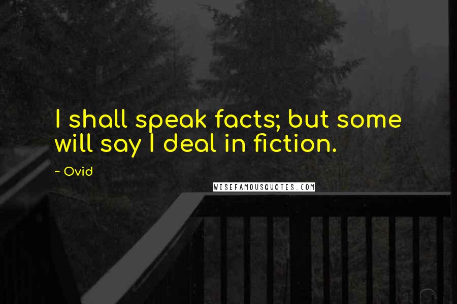 Ovid Quotes: I shall speak facts; but some will say I deal in fiction.