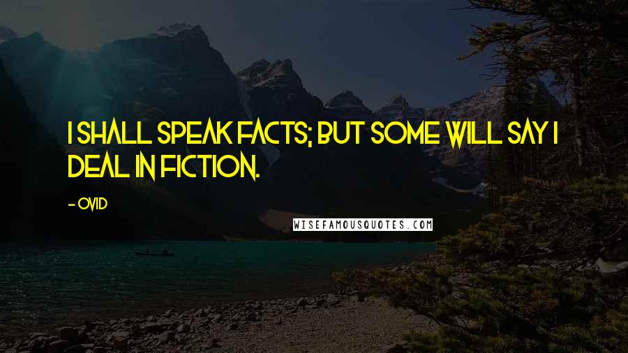 Ovid Quotes: I shall speak facts; but some will say I deal in fiction.