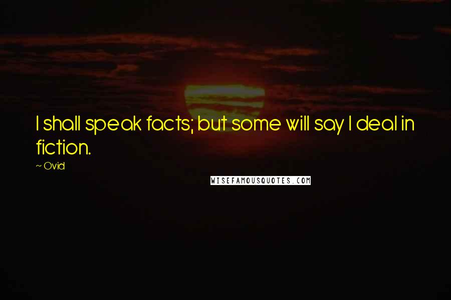 Ovid Quotes: I shall speak facts; but some will say I deal in fiction.