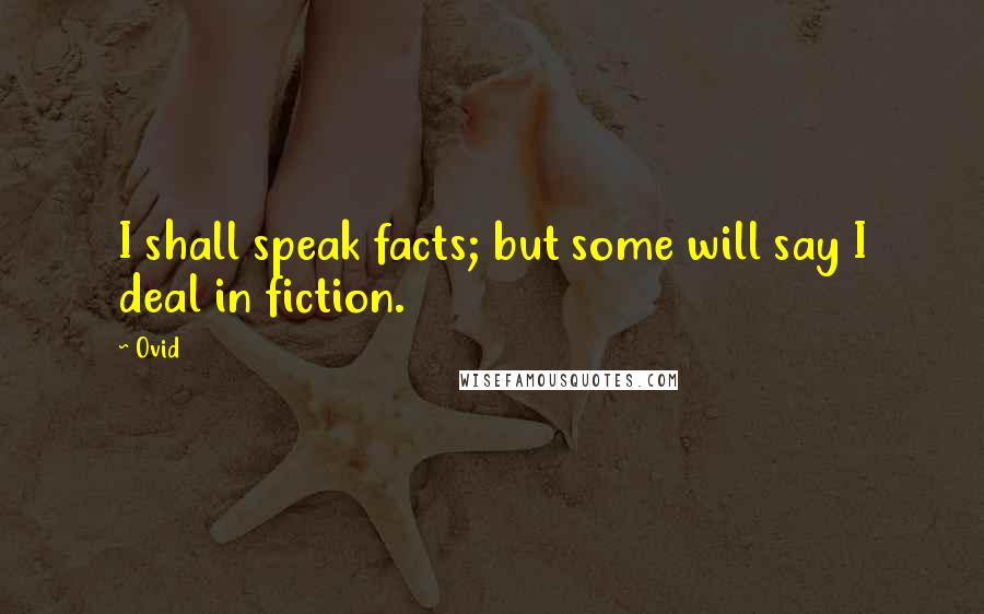 Ovid Quotes: I shall speak facts; but some will say I deal in fiction.