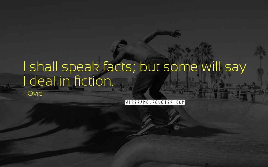 Ovid Quotes: I shall speak facts; but some will say I deal in fiction.