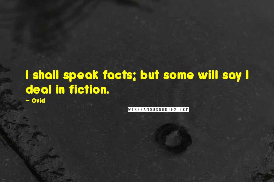 Ovid Quotes: I shall speak facts; but some will say I deal in fiction.