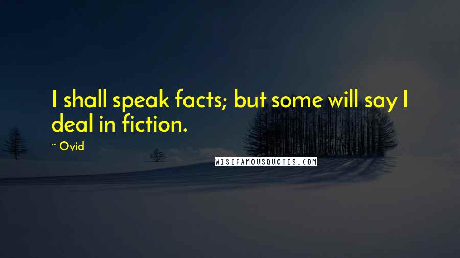 Ovid Quotes: I shall speak facts; but some will say I deal in fiction.