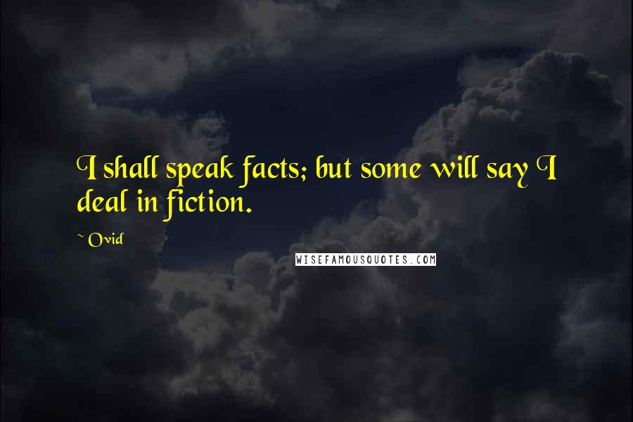 Ovid Quotes: I shall speak facts; but some will say I deal in fiction.