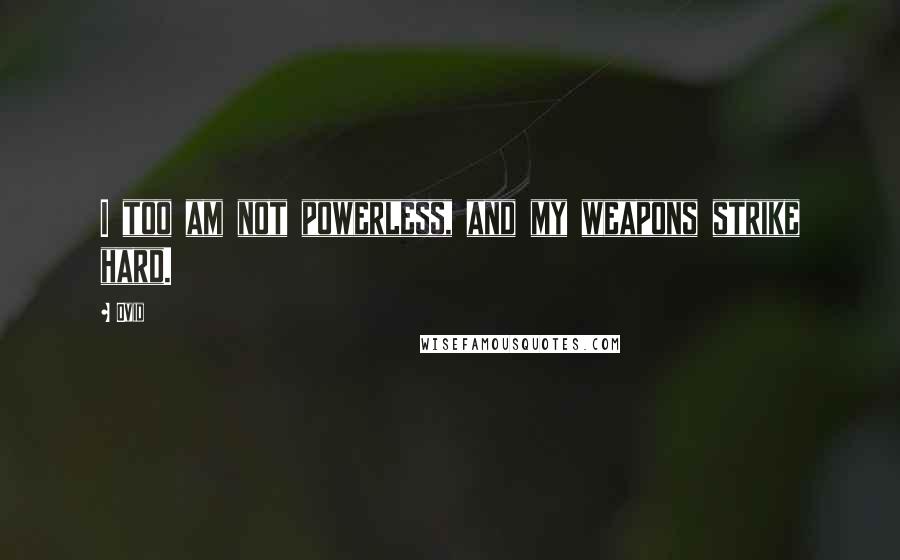 Ovid Quotes: I too am not powerless, and my weapons strike hard.