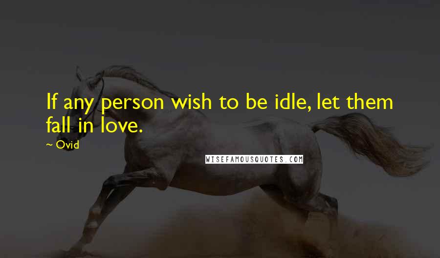 Ovid Quotes: If any person wish to be idle, let them fall in love.