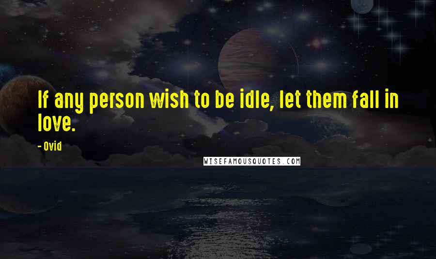 Ovid Quotes: If any person wish to be idle, let them fall in love.