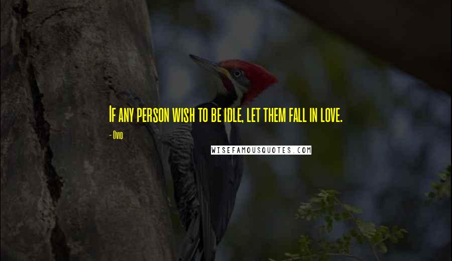 Ovid Quotes: If any person wish to be idle, let them fall in love.