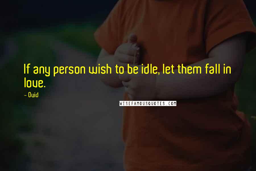 Ovid Quotes: If any person wish to be idle, let them fall in love.