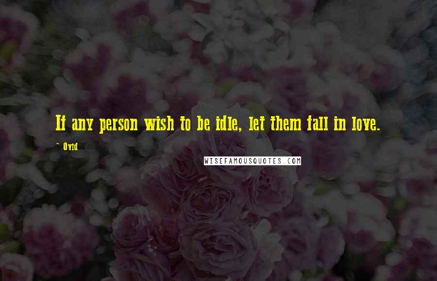 Ovid Quotes: If any person wish to be idle, let them fall in love.