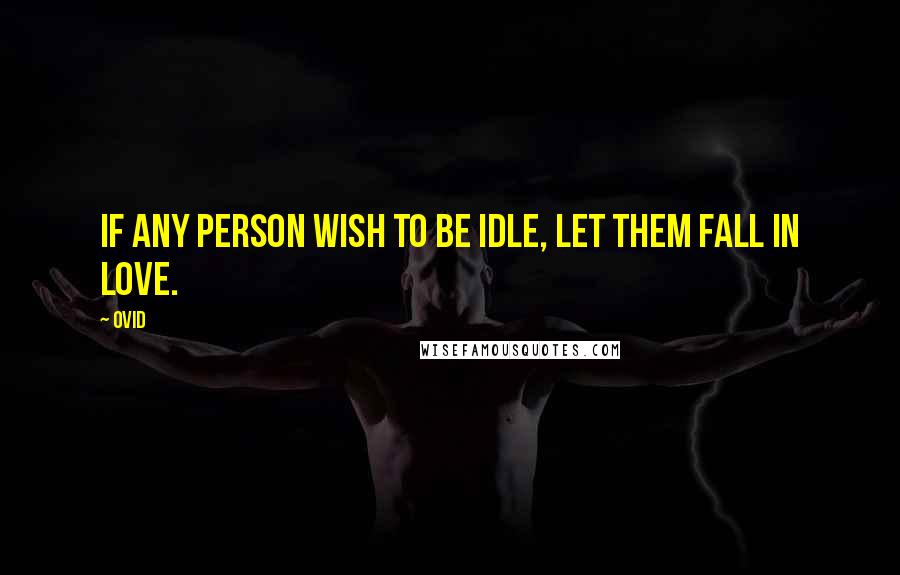 Ovid Quotes: If any person wish to be idle, let them fall in love.