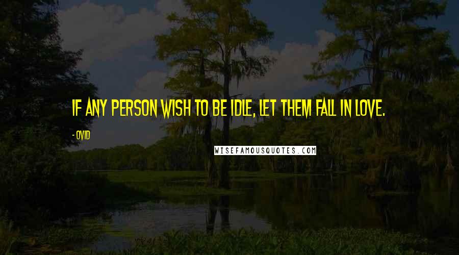 Ovid Quotes: If any person wish to be idle, let them fall in love.