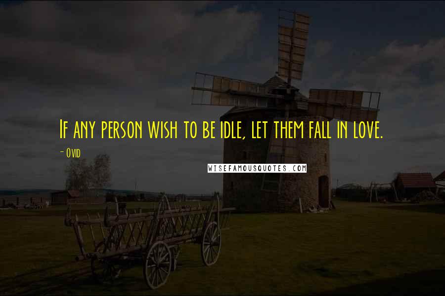 Ovid Quotes: If any person wish to be idle, let them fall in love.