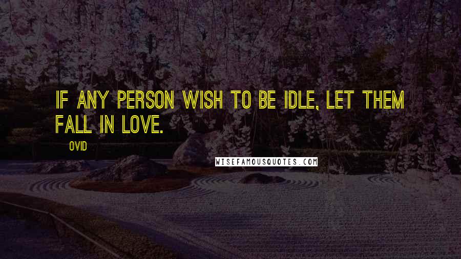 Ovid Quotes: If any person wish to be idle, let them fall in love.