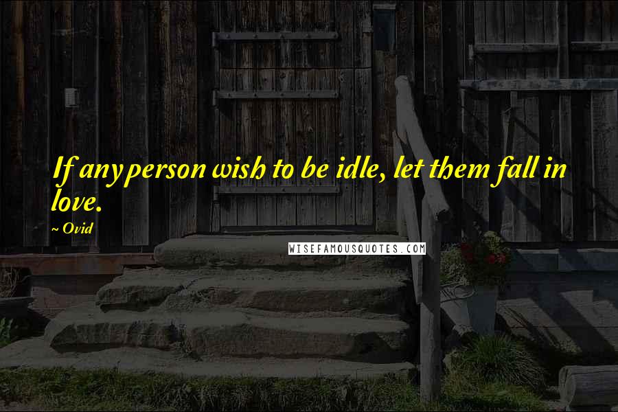 Ovid Quotes: If any person wish to be idle, let them fall in love.