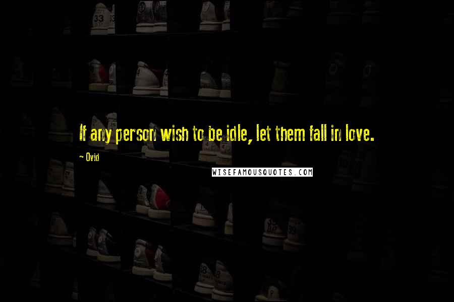 Ovid Quotes: If any person wish to be idle, let them fall in love.