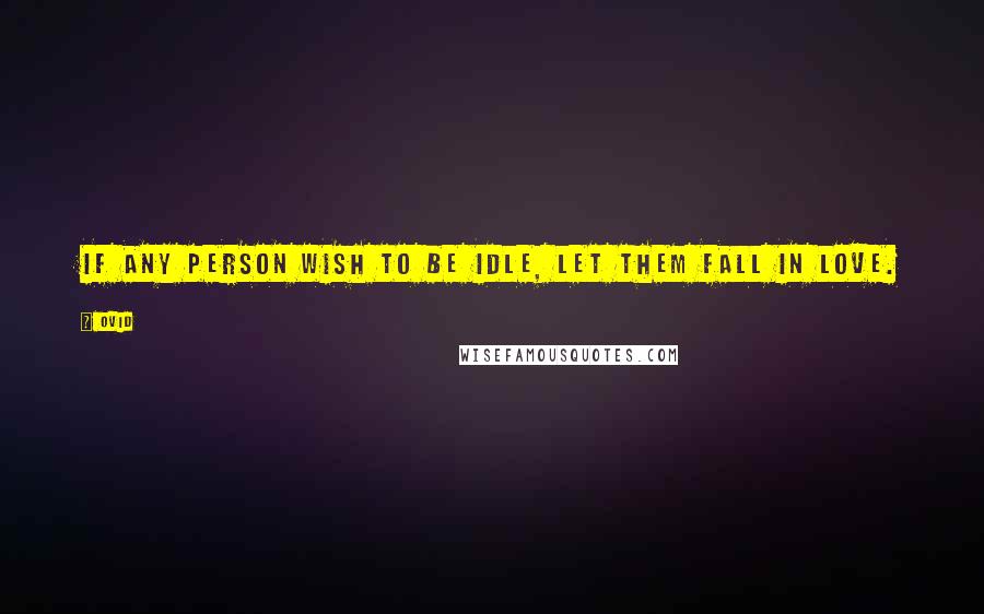 Ovid Quotes: If any person wish to be idle, let them fall in love.