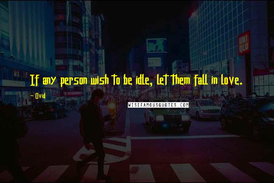 Ovid Quotes: If any person wish to be idle, let them fall in love.