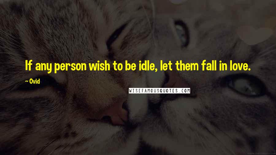 Ovid Quotes: If any person wish to be idle, let them fall in love.