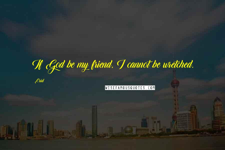 Ovid Quotes: If God be my friend, I cannot be wretched.