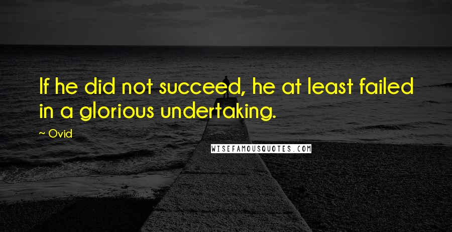 Ovid Quotes: If he did not succeed, he at least failed in a glorious undertaking.